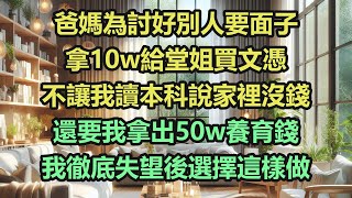 《完結文》爸媽為討好別人要面子，拿10w給堂姐買文憑，不讓我讀本科說家裡沒錢，還要我拿出50w養育錢，我徹底失望後選擇這樣做《完結爽文》