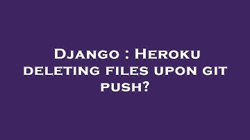 Django : Heroku deleting files upon git push?