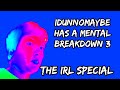 Idunnomaybe has a mental breakdown 3 the irl special