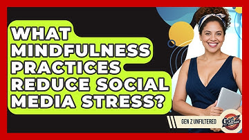 What Mindfulness Practices Reduce Social Media Stress? - Gen Z Unfiltered