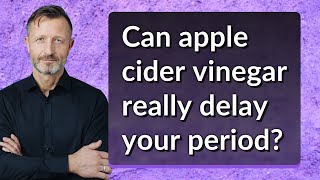 Can apple cider vinegar really delay your period?