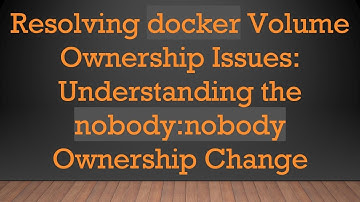 Resolving docker Volume Ownership Issues: Understanding the nobody:nobody Ownership Change