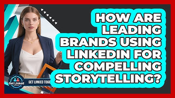 How Are Leading Brands Using LinkedIn For Compelling Storytelling? - Get Linked Together