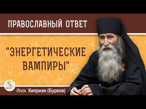 Видео: "Энергетические вампиры". Кто они ?  Инок Киприан (Бурков)