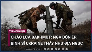 Chảo lửa Bakhmut: Nga dồn ép, binh sĩ Ukraine cảm thấy tồi tệ | VTC Now