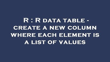 R : R data table - create a new column where each element is a list of values