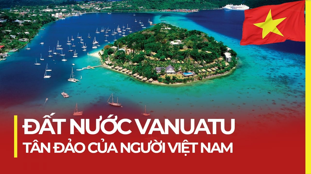 ĐẤT NƯỚC VANUATU: TÂN ĐẢO CỦA NGƯỜI VIỆT NAM