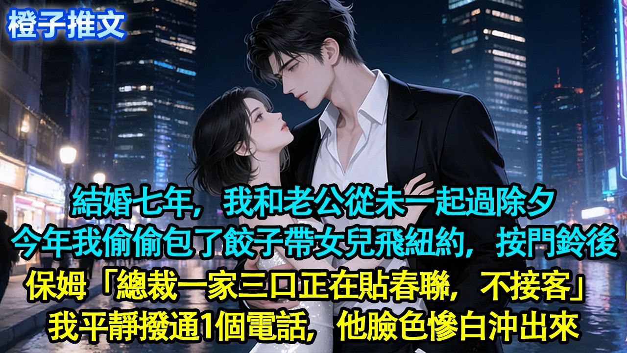 結婚七年，我和老公從未一起過除夕。今年我偷偷包了餃子帶女兒飛到紐約想給他一個驚喜，按響門鈴後，保姆冷淡道「總裁一家三口在貼春聯，不接客」我平靜撥通1個電話，十分鐘後他臉色慘白沖出來#追妻火葬場 #情感