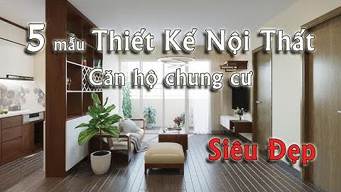 5 mẫu Thiết Kế Nội Thất cho căn hộ chung cư - Siêu Đẹp