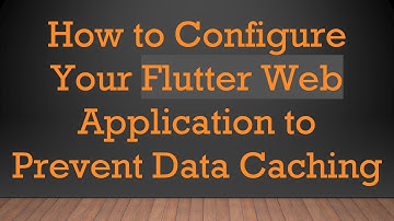 How to Configure Your Flutter Web Application to Prevent Data Caching
