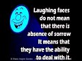 Laughing faces do not mean that there is absence of sorrow; it means that they have the ability to deal with it. 