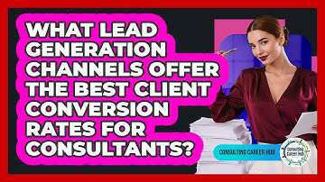 What Lead Generation Channels Offer The Best Client Conversion Rates For Consultants?