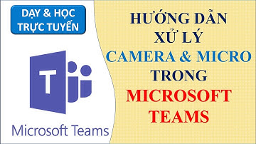 Kỹ thuật xử lý Camera và Micro trong Microsoft Teams |Products Education