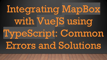 Integrating MapBox with VueJS using TypeScript: Common Errors and Solutions