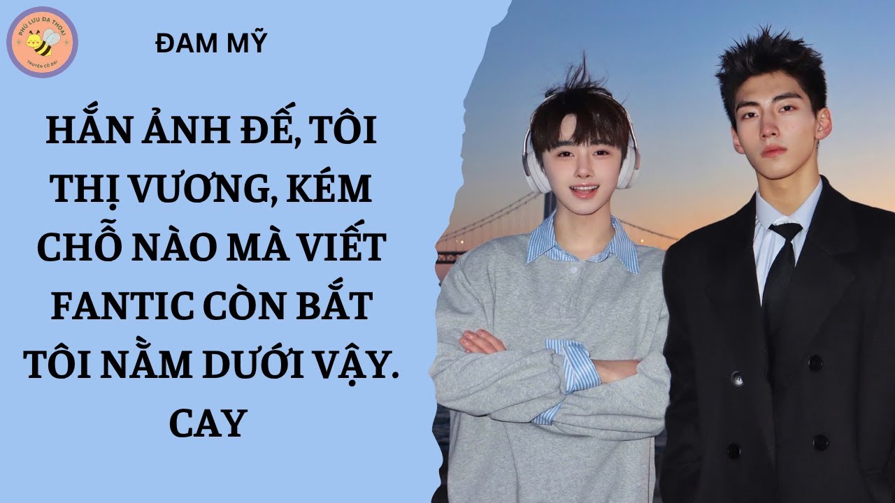 [ĐAM MỸ 241] HẮN ẢNH ĐẾ, TÔI THỊ VƯƠNG, KÉM CHỖ NÀO MÀ VIẾT FANTIC CÒN BẮT TÔI NẰM DƯỚI VẬY. CAY