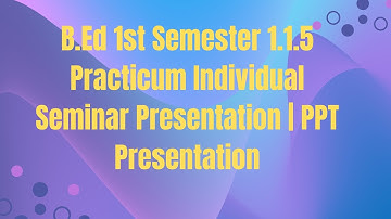 B.Ed 1st Semester 1.1.5 Practicum Individual Seminar Presentation | PPT Presentation