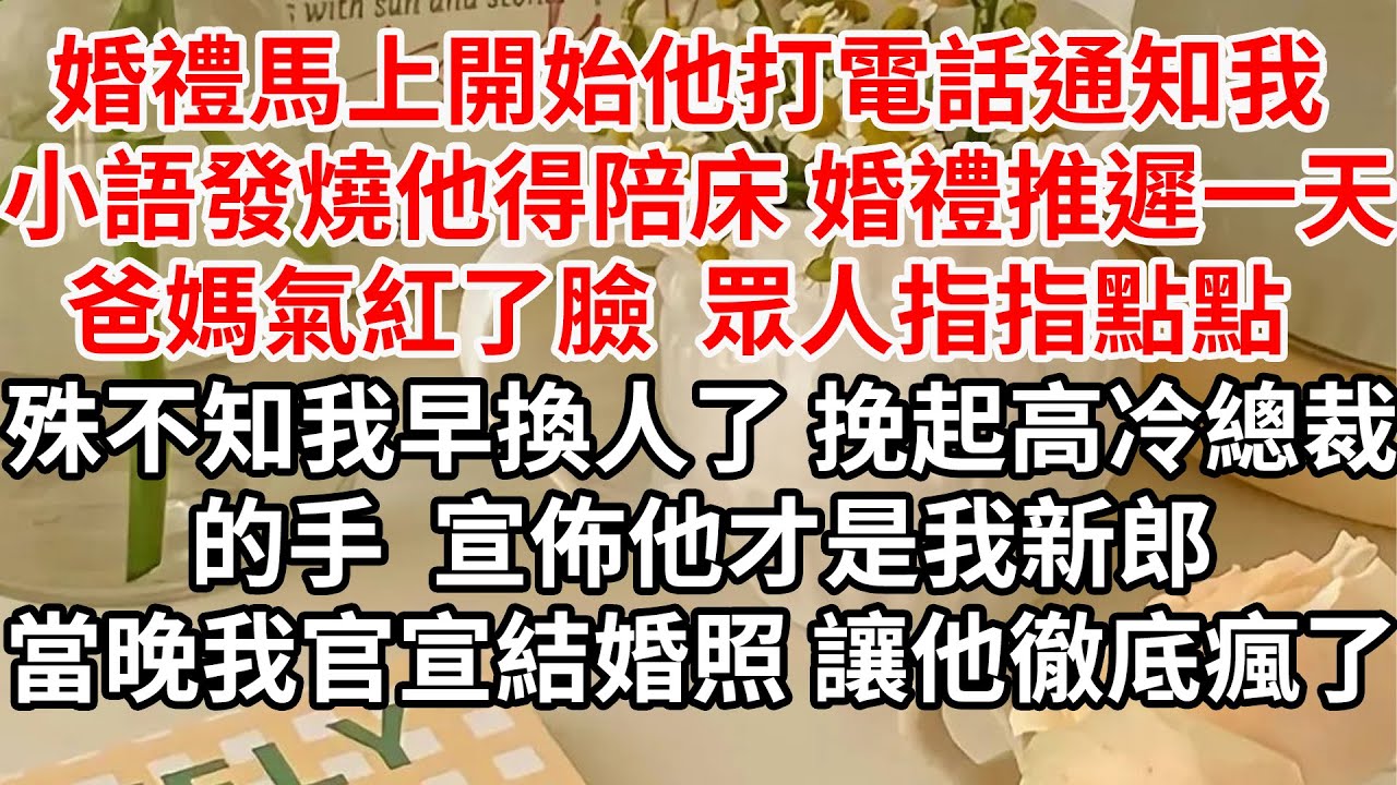 婚禮馬上開始他打電話通知我 小語發燒他得陪床 婚禮推遲一天，爸媽氣紅了臉 眾人指指點點，殊不知我早換人了 挽起高冷總裁的手，宣佈他才是我新郎，當晚我官宣結婚照 讓他徹底瘋了