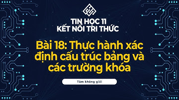 Tin Học 11 | Kết Nối Tri Thức | Bài 18: Thực hành xác định cấu trúc bảng và các trường khóa