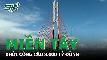 Miền Tây:  Phấn Đấu Khởi Công Xây Dựng Cầu 8.000 Tỷ Đồng Năm 2023 I SKĐS