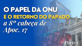 O PAPEL DA ONU E O RETORNO DO PAPADO - A 8º CABEÇA DO APOCALIPSE 17 P. 1