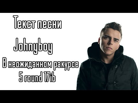 Текст песни: Johnyboy- В неожиданном ракурсе (5 round 17ib)