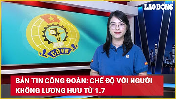 Bản tin công đoàn: Chế độ với người không lương hưu từ 1.7| Báo Lao Động