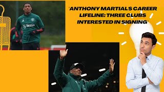 Anthony Martial's Career Lifeline Three Clubs Interested in Signing