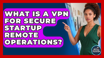What Is A VPN For Secure Startup Remote Operations? - The Startup Growth Hub