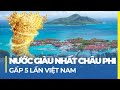 ĐẤT NƯỚC GIÀU NHẤT CHÂU PHI: GẤP 5 LẦN VIỆT NAM, TIỀN ĐÂU NHIỀU THẾ?