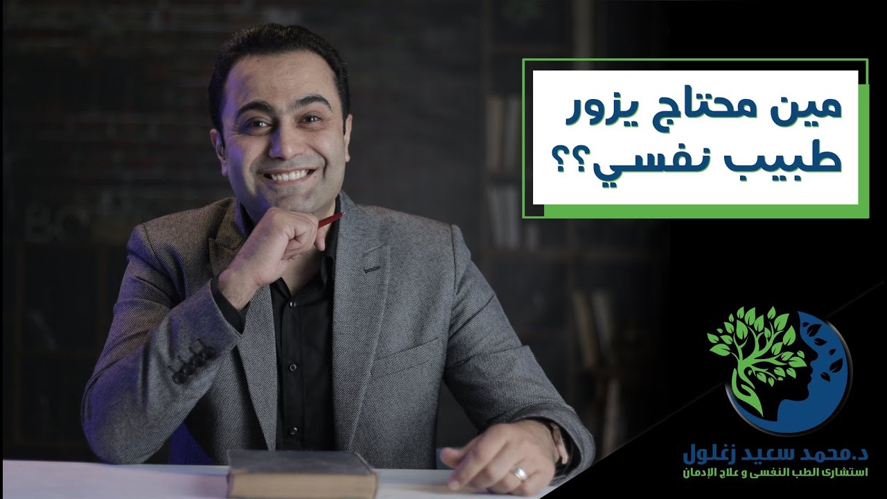 امتى احتاج ازور دكتور نفسي - د/ محمد سعيد زغلول - استشارى الطب النفسي.