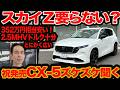 【新発売 CX-5 ズケズケ聞く】スカイZ 要らないかも？ 350万円安いし、2.5ℓMHVトルクあってなによりリア超広いし！
