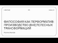 Философия как перформатив: производство (вне)телесных трансформаций | Полина Ханова