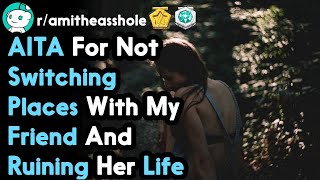AITA For Not Switching Places With My Friend And Ruining Her Life (r/AmItheAsshole Top Posts)