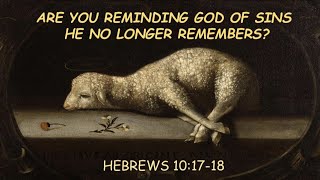 Hebrews 10:17-18 Are you reminding God of sins He no longer remembers?