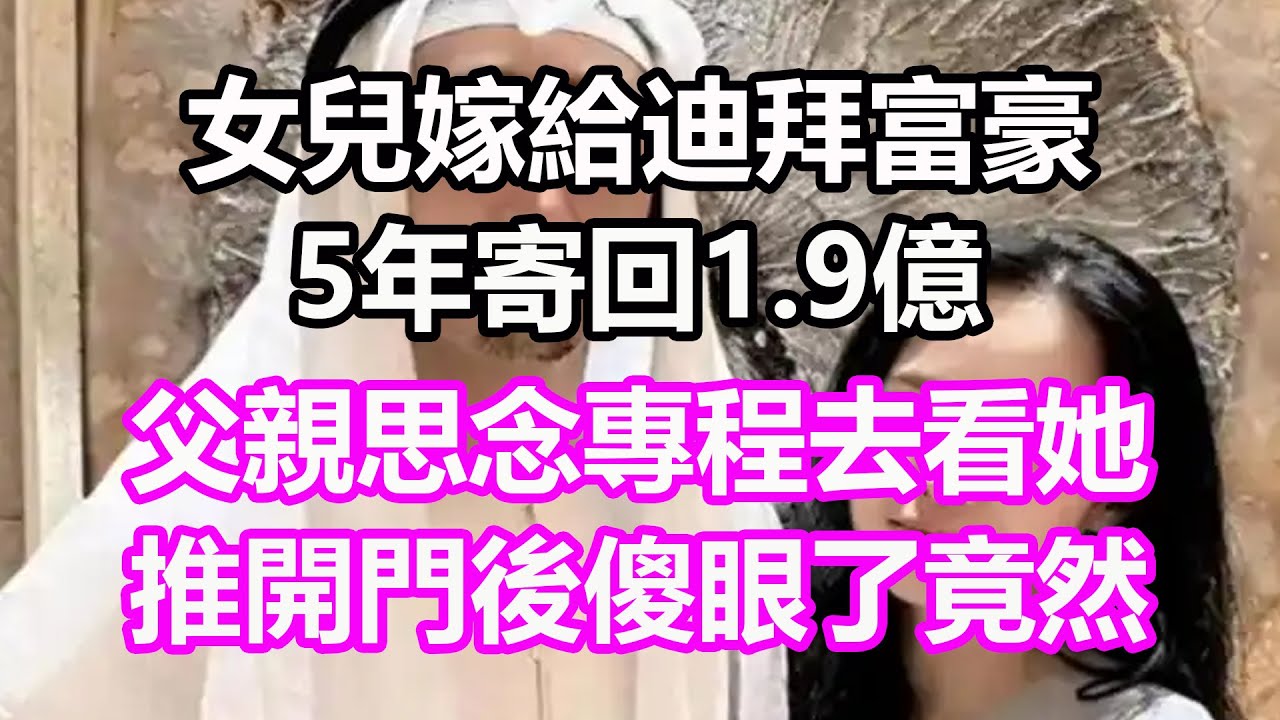 女兒嫁到迪拜富豪，5年寄回1.9億，父親思念專程去看她，推開門後傻眼了，竟然...#淺談人生#民間故事#孝顺#儿女#讀書#養生#深夜淺讀#情感故事#房产#晚年哲理#中老年#養老#真實故事#兒女的故事