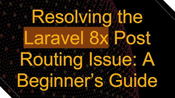Resolving the Laravel 8x Post Routing Issue: A Beginner’s Guide