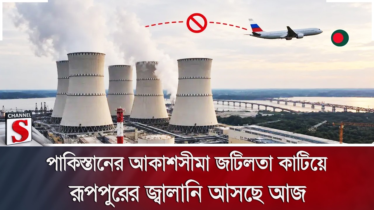 পাকিস্তানের আকাশসীমা জটিলতা কাটিয়ে রূপপুরের জ্বালানি আসছে আজ | Channel S News