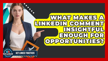 What Makes A LinkedIn Comment Insightful Enough For Opportunities? - Get Linked Together