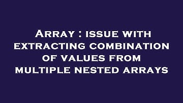 Array : issue with extracting combination of values from multiple nested arrays