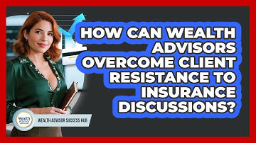 How Can Wealth Advisors Overcome Client Resistance To Insurance Discussions?