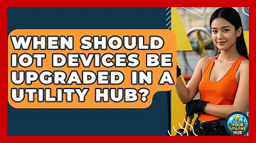 When Should IoT Devices Be Upgraded in a Utility Hub? - Your Utilities Hub