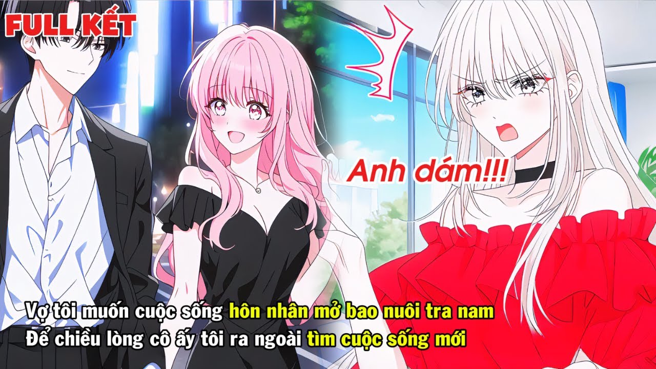FULL | VỢ TÔI MUỐN CUỘC SỐNG HÔN NHÂN MỞ BAO NUÔI TRA NAM ĐỂ CHIỀU CÔ ẤY TÔI TÌM CUỘC SỐNG MỚI