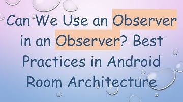 Can We Use an Observer in an Observer? Best Practices in Android Room Architecture