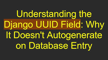 Understanding the Django UUID Field: Why It Doesn