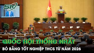 Quốc hội thống nhất bỏ bằng tốt nghiệp THCS từ năm 2026