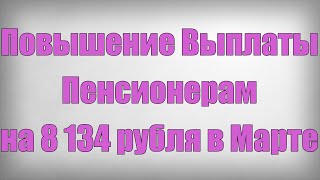 Повышение Выплаты Пенсионерам на 8 134 рубля в Марте!