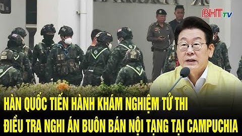 Hàn Quốc tiến hành khám nghiệm tử thi, điều tra nghi án buôn bán nội tạng tại Campuchia
