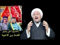 إحذروا من يثيرون الفتنة بين الأخوة واحتكموا الى منطق العقل والحكمة 