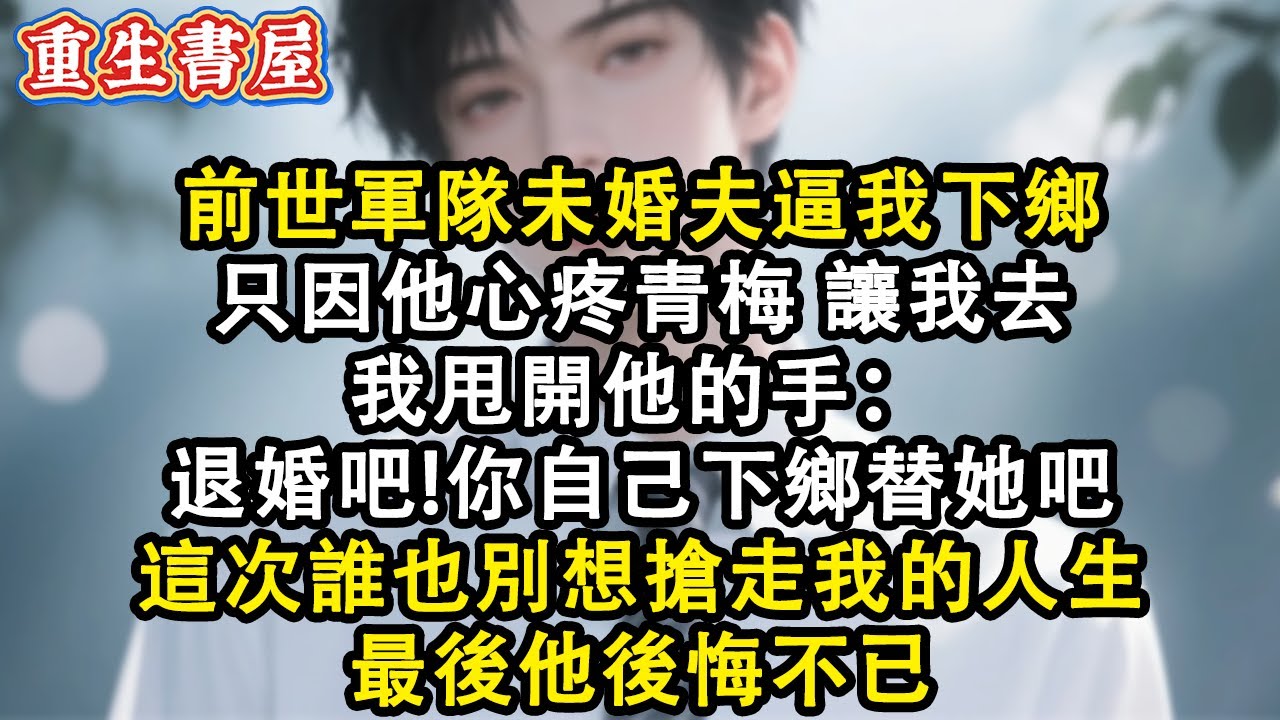 【重生爽文】前世軍隊未婚夫逼我下鄉 只因他心疼青梅 讓我去  我甩開他的手：退婚吧!你自己下鄉替她吧 這次誰也別想搶走我的人生 最後他後悔不已#小說 #重生故事 #爽文#情感 #重生