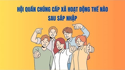 Hội quần chúng cấp xã hoạt động thế nào sau sáp nhập | Báo Lao Động